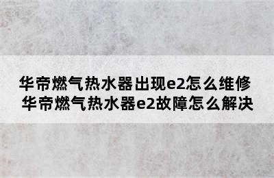 华帝燃气热水器出现e2怎么维修 华帝燃气热水器e2故障怎么解决